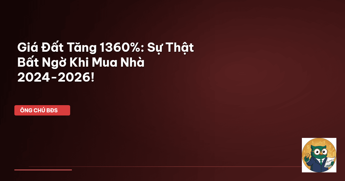 Giá Đất Tăng 1360%: Sự Thật Bất Ngờ Khi Mua Nhà 2024-2026!