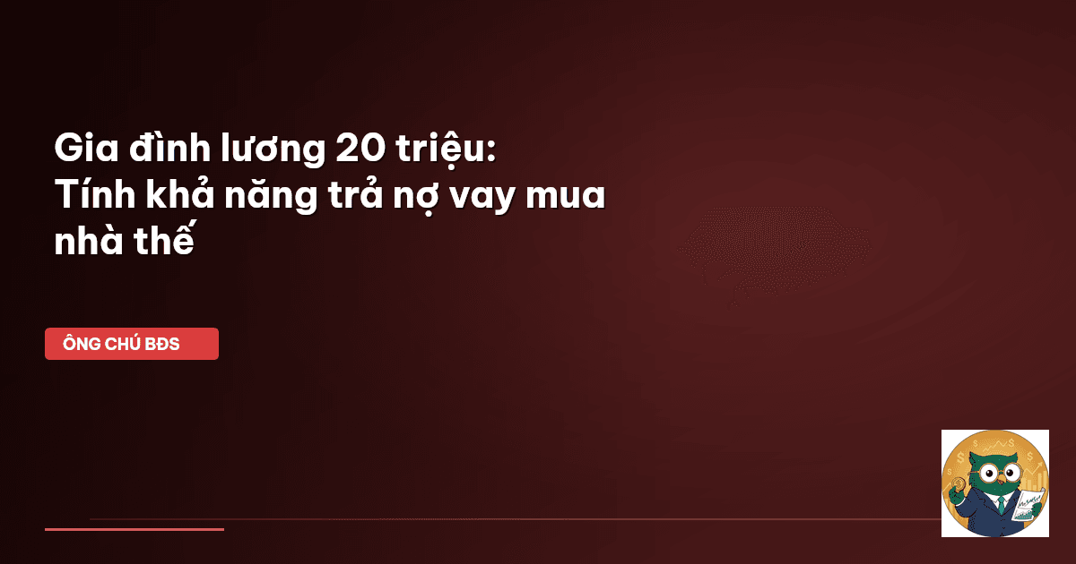 Gia đình lương 20 triệu: Tính khả năng trả nợ vay mua nhà thế