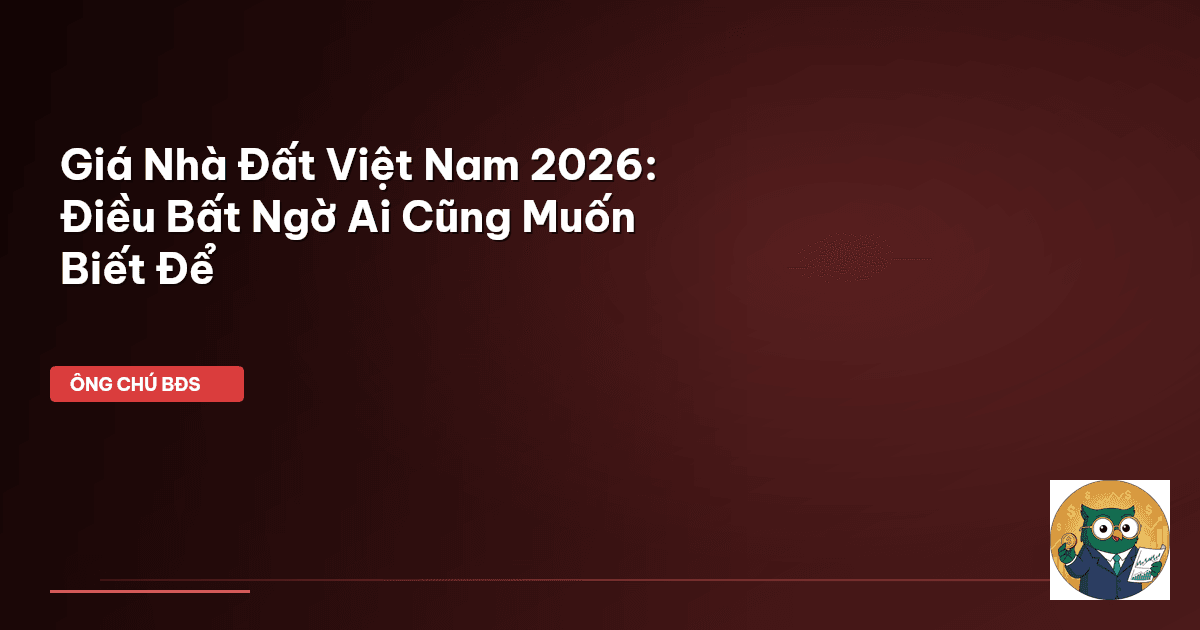 Giá Nhà Đất Việt Nam 2026: Điều Bất Ngờ Ai Cũng Muốn Biết Để