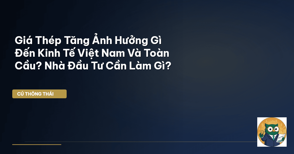 Giá Thép Tăng Ảnh Hưởng Gì Đến Kinh Tế Việt Nam Và Toàn Cầu? Nhà Đầu Tư Cần Làm Gì?