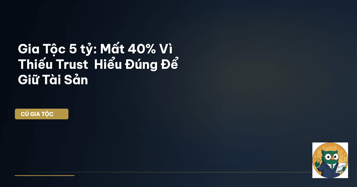 Gia Tộc 5 tỷ: Mất 40% Vì Thiếu Trust – Hiểu Đúng Để Giữ Tài Sản