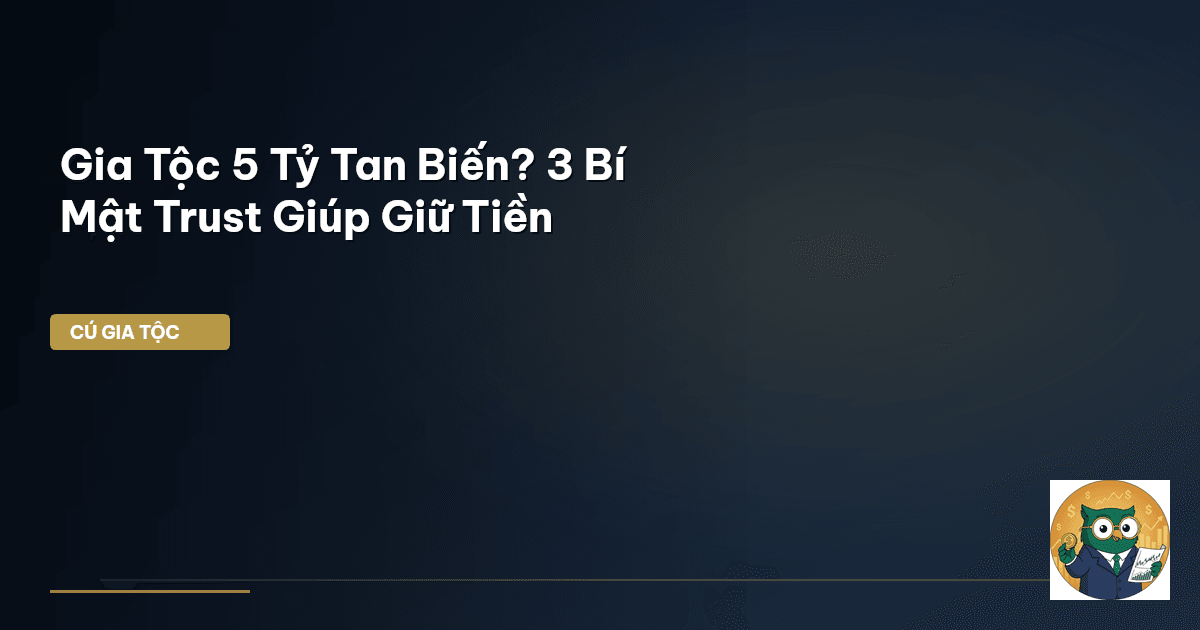 Gia Tộc 5 Tỷ Tan Biến? 3 Bí Mật Trust Giúp Giữ Tiền