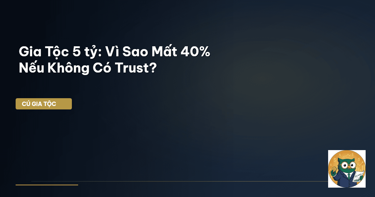 Gia Tộc 5 tỷ: Vì Sao Mất 40% Nếu Không Có Trust?