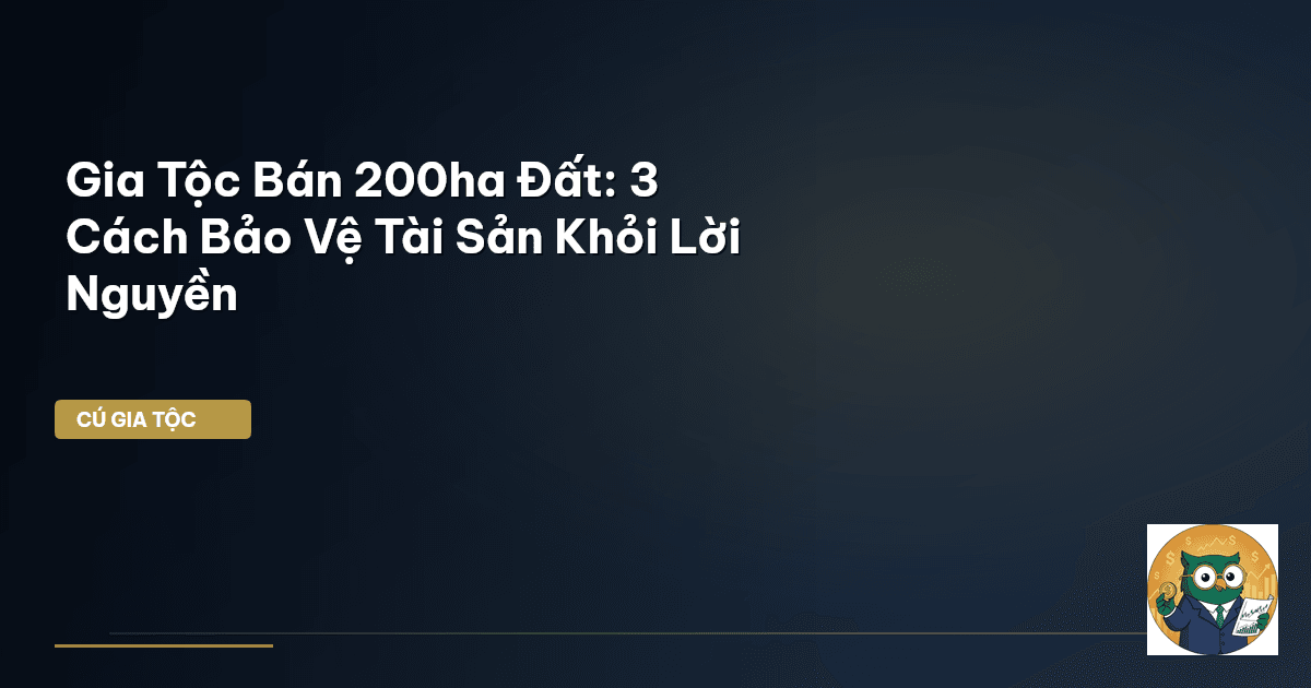 Gia Tộc Bán 200ha Đất: 3 Cách Bảo Vệ Tài Sản Khỏi 'Lời Nguyền'