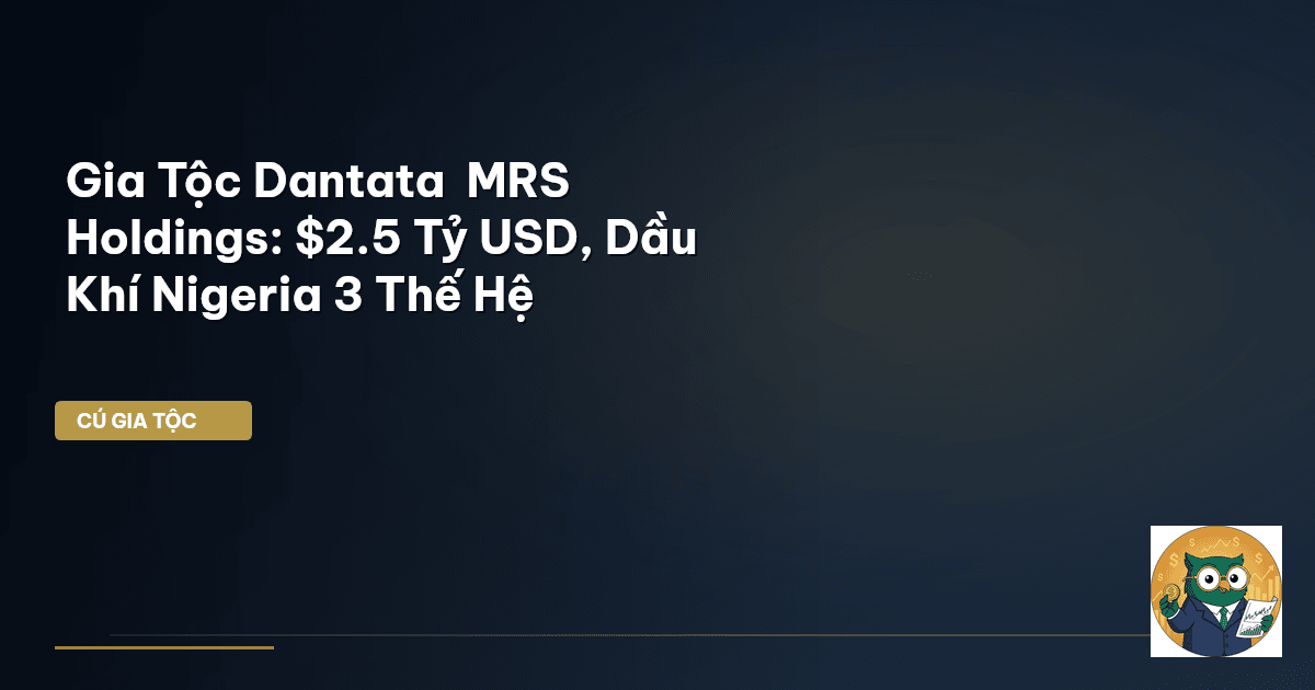 Gia Tộc Dantata – MRS Holdings: $2.5 Tỷ USD, Dầu Khí Nigeria 3 Thế Hệ