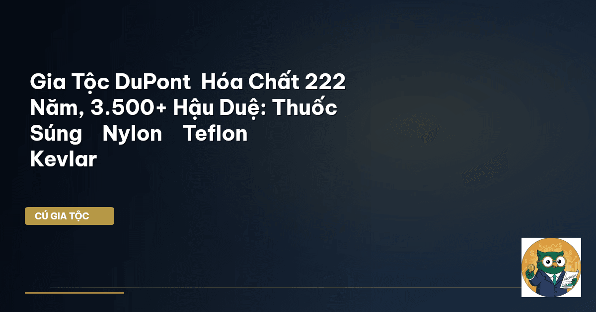 Gia Tộc DuPont – Hóa Chất 222 Năm, 3.500+ Hậu Duệ: Thuốc Súng → Nylon → Teflon → Kevlar