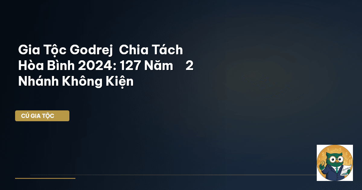 Gia Tộc Godrej – Chia Tách “Hòa Bình” 2024: 127 Năm → 2 Nhánh Không Kiện