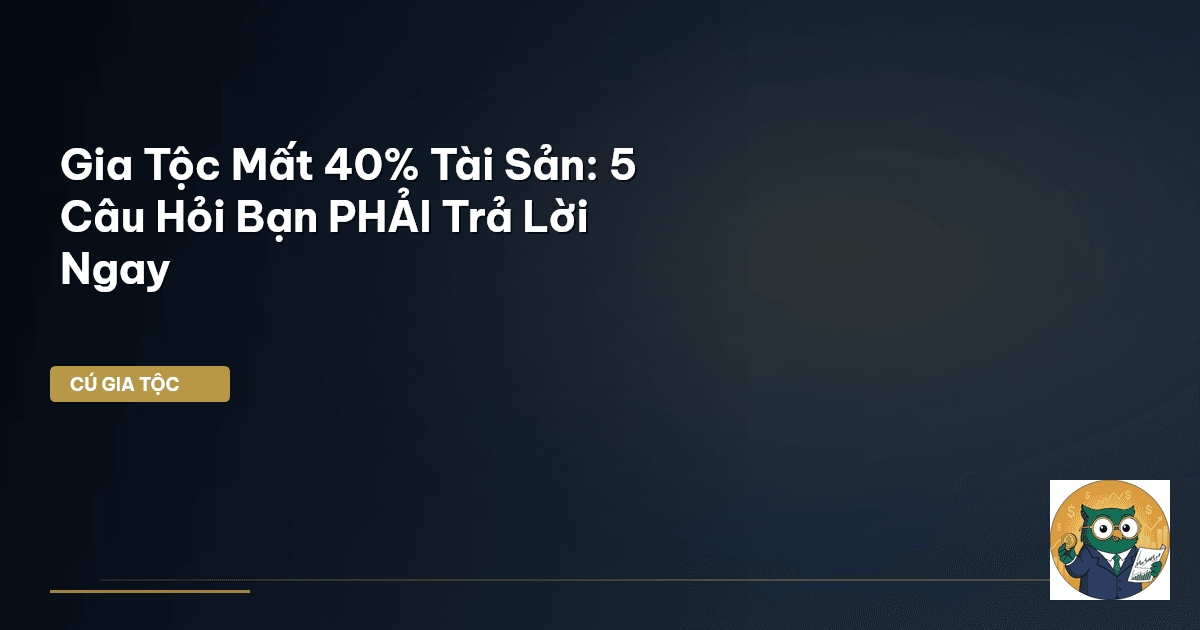 Gia Tộc Mất 40% Tài Sản: 5 Câu Hỏi Bạn PHẢI Trả Lời Ngay