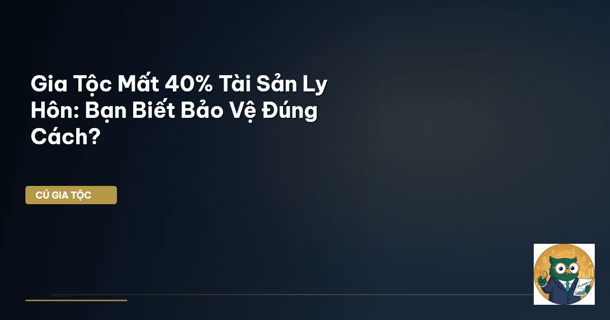 Gia Tộc Mất 40% Tài Sản Ly Hôn: Bạn Biết Bảo Vệ Đúng Cách?