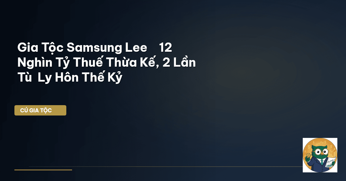 Gia Tộc Samsung Lee – ₩12 Nghìn Tỷ Thuế Thừa Kế, 2 Lần Tù – Ly Hôn Thế Kỷ