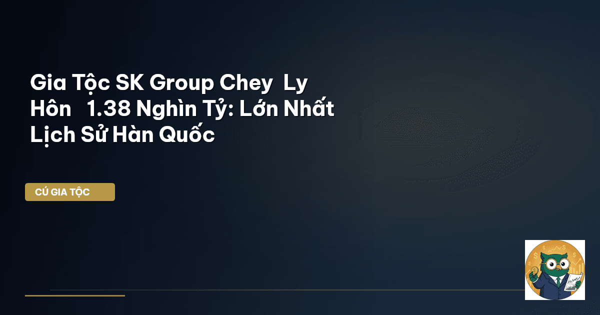 Gia Tộc SK Group Chey – Ly Hôn ₩1.38 Nghìn Tỷ: Lớn Nhất Lịch Sử Hàn Quốc