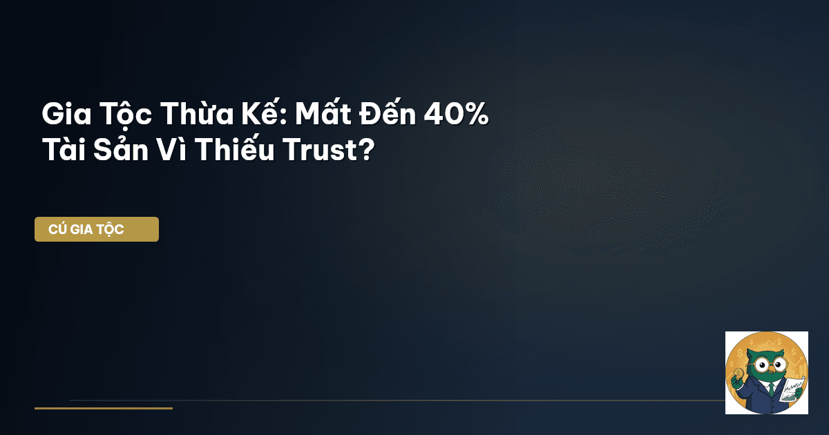 Gia Tộc Thừa Kế: Mất Đến 40% Tài Sản Vì Thiếu Trust?