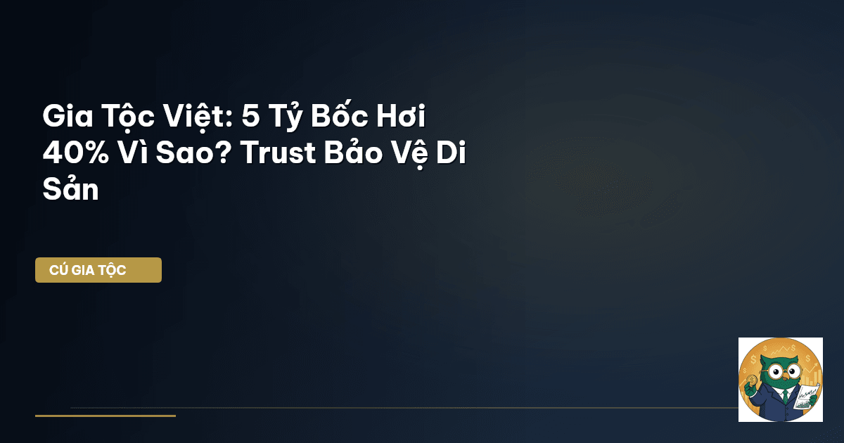 Gia Tộc Việt: 5 Tỷ Bốc Hơi 40% Vì Sao? Trust Bảo Vệ Di Sản