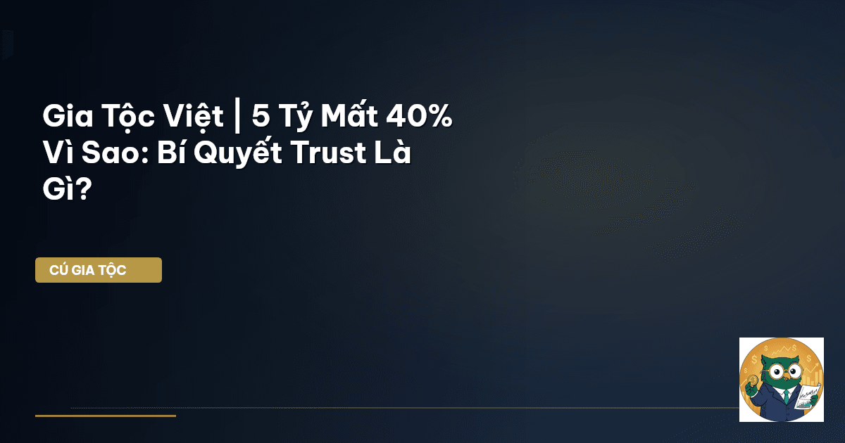 Gia Tộc Việt | 5 Tỷ Mất 40% Vì Sao: Bí Quyết Trust Là Gì?