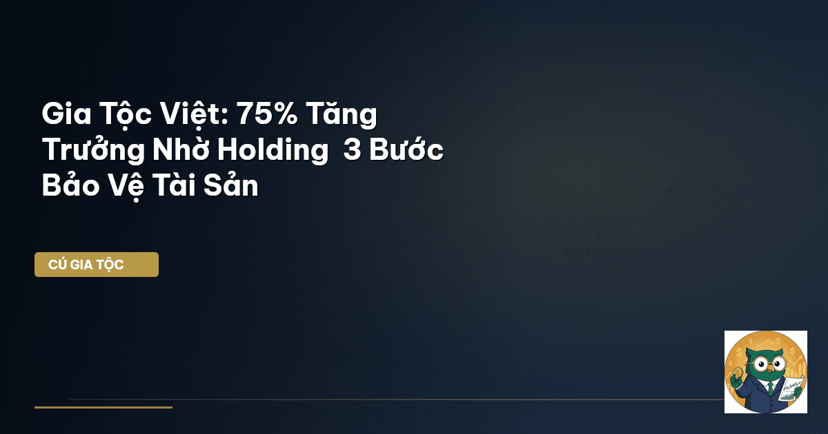 Gia Tộc Việt: 75% Tăng Trưởng Nhờ Holding – 3 Bước Bảo Vệ Tài Sản