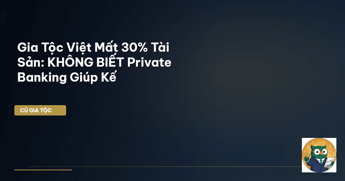 Gia Tộc Việt Mất 30% Tài Sản: KHÔNG BIẾT Private Banking Giúp Kế