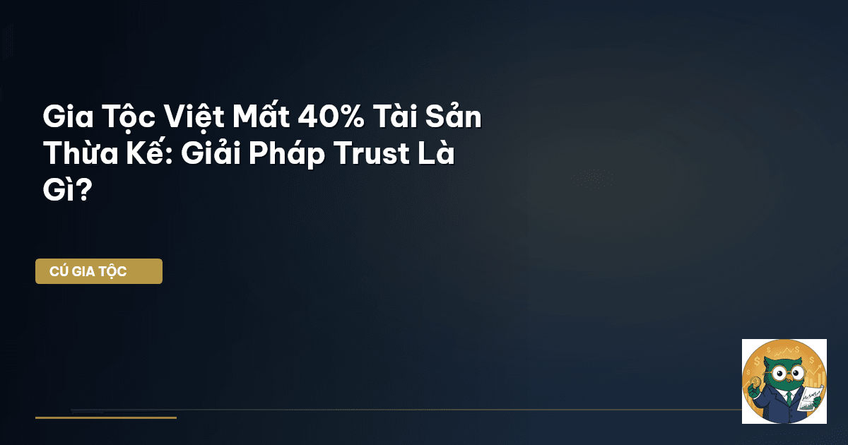 Gia Tộc Việt Mất 40% Tài Sản Thừa Kế: Giải Pháp Trust Là Gì?