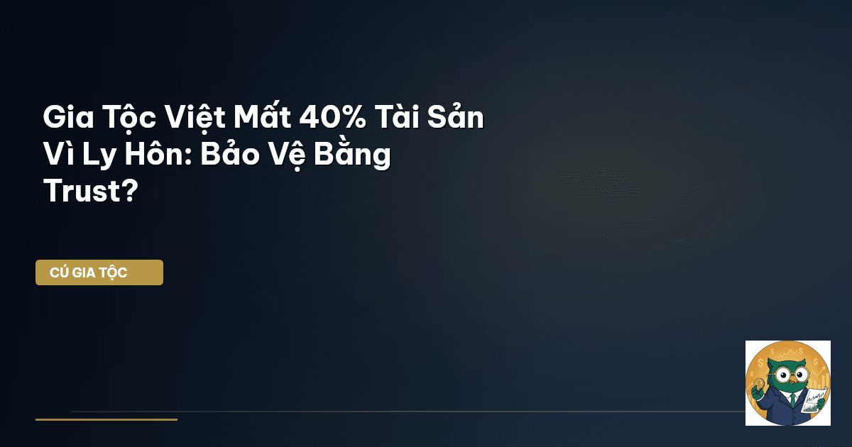 Gia Tộc Việt Mất 40% Tài Sản Vì Ly Hôn: Bảo Vệ Bằng Trust?
