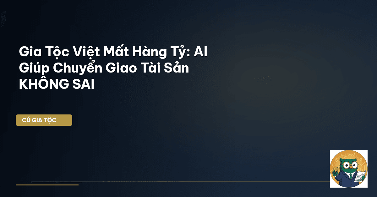 Gia Tộc Việt Mất Hàng Tỷ: AI Giúp Chuyển Giao Tài Sản KHÔNG SAI