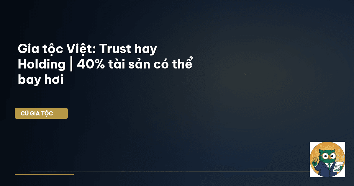 Gia tộc Việt: Trust hay Holding | 40% tài sản có thể ‘bay hơi’