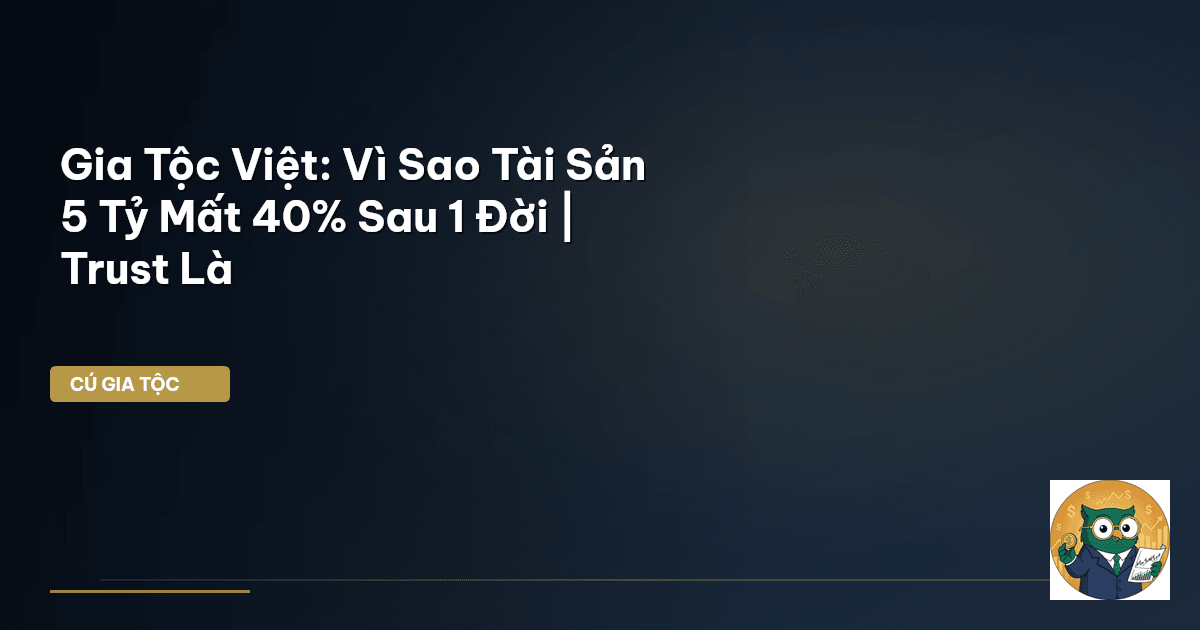 Gia Tộc Việt: Vì Sao Tài Sản 5 Tỷ Mất 40% Sau 1 Đời | Trust Là