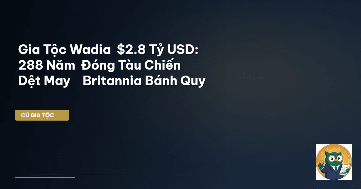Gia Tộc Wadia – $2.8 Tỷ USD: 288 Năm – Đóng Tàu Chiến → Dệt May → Britannia Bánh Quy