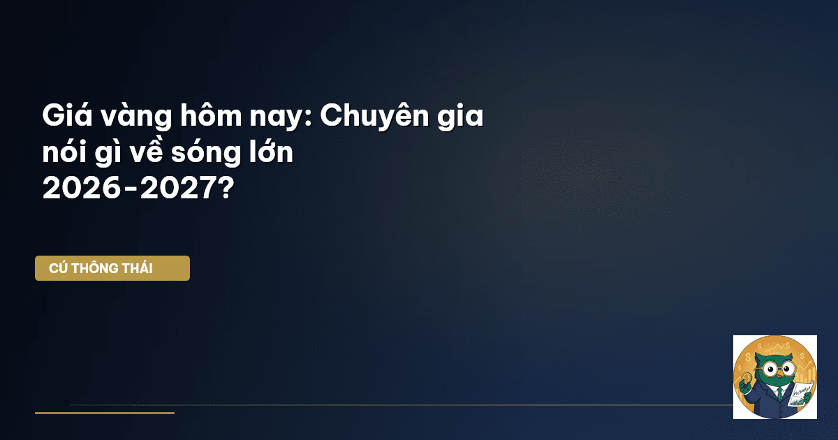 Giá vàng hôm nay: Chuyên gia nói gì về sóng lớn 2026-2027?