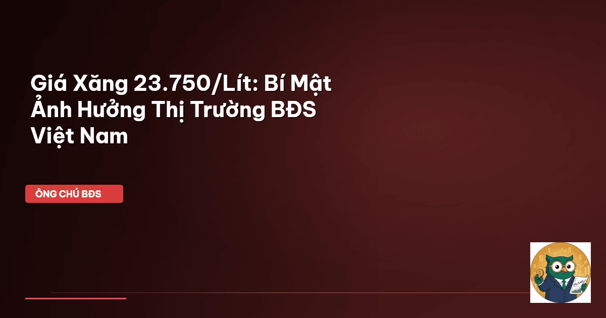 Giá Xăng 23.750/Lít: Bí Mật Ảnh Hưởng Thị Trường BĐS Việt Nam