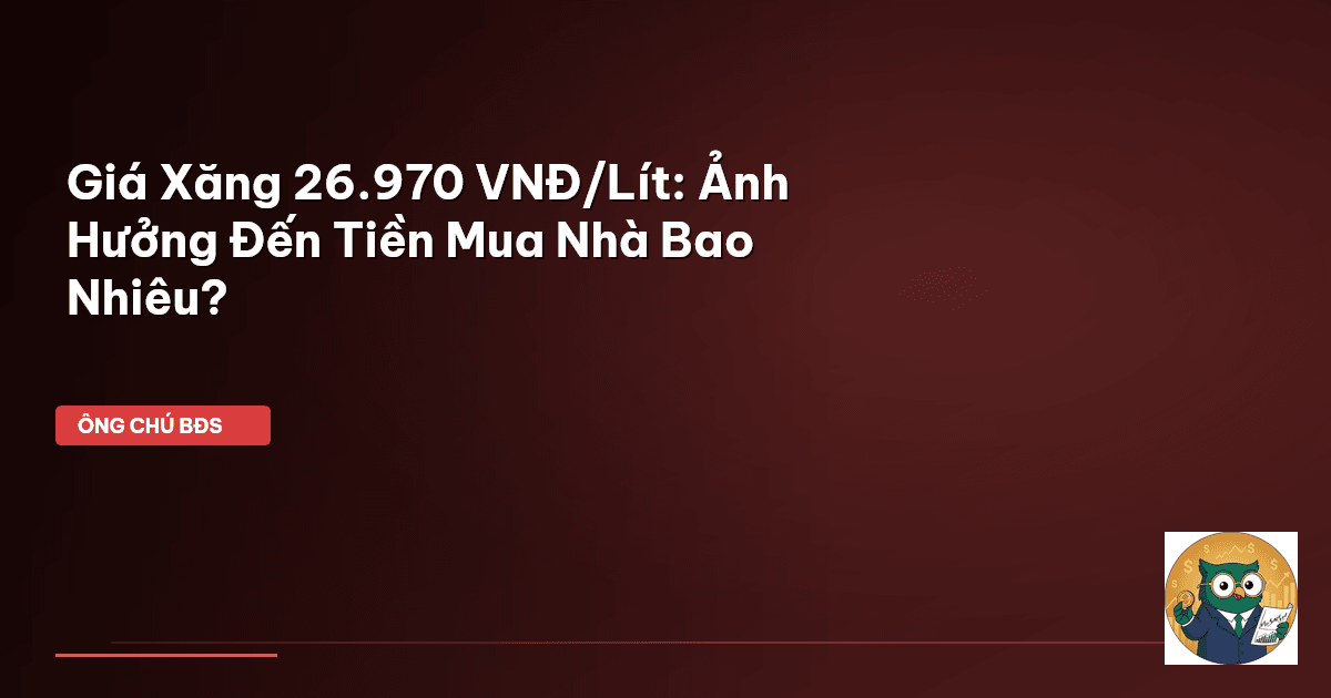 Giá Xăng 26.970 VNĐ/Lít: Ảnh Hưởng Đến Tiền Mua Nhà Bao Nhiêu?