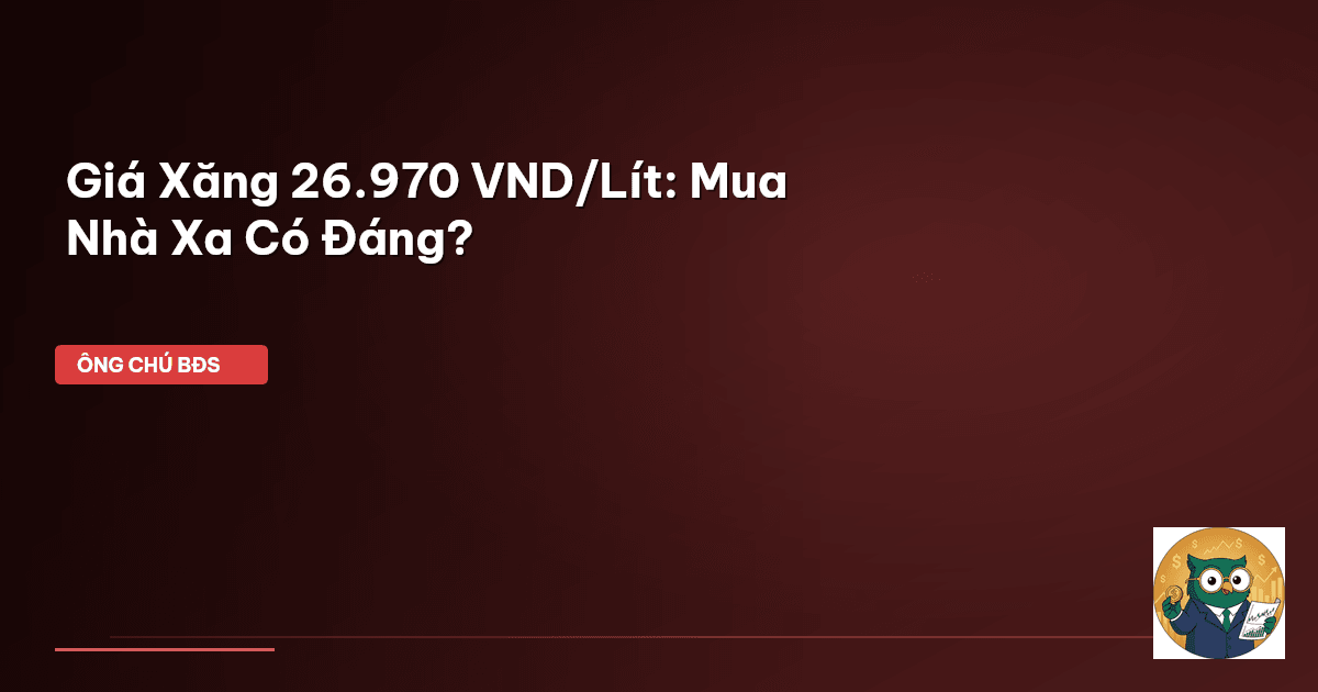 Giá Xăng 26.970 VND/Lít: Mua Nhà Xa Có Đáng?