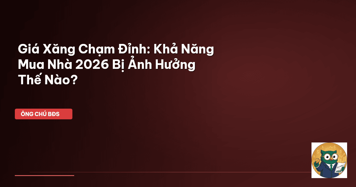 Giá Xăng Chạm Đỉnh: Khả Năng Mua Nhà 2026 Bị Ảnh Hưởng Thế Nào?