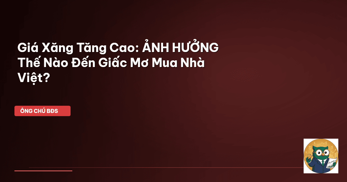 Giá Xăng Tăng Cao: ẢNH HƯỞNG Thế Nào Đến Giấc Mơ Mua Nhà Việt?