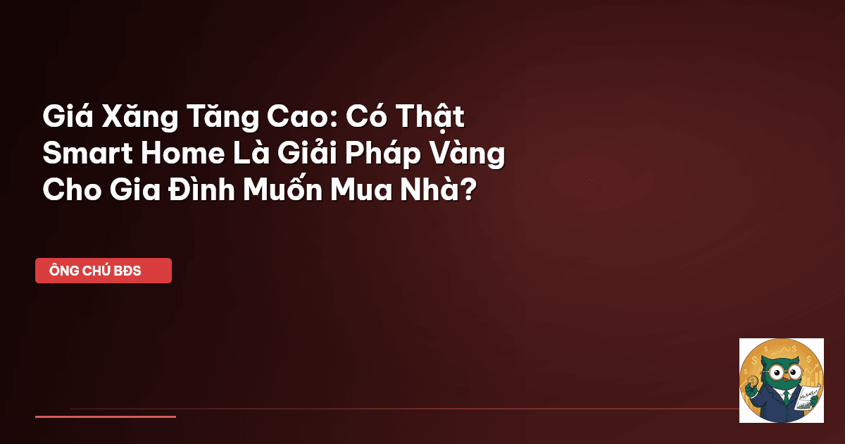 Giá Xăng Tăng Cao: Có Thật Smart Home Là Giải Pháp ‘Vàng’ Cho Gia Đình Muốn Mua Nhà?