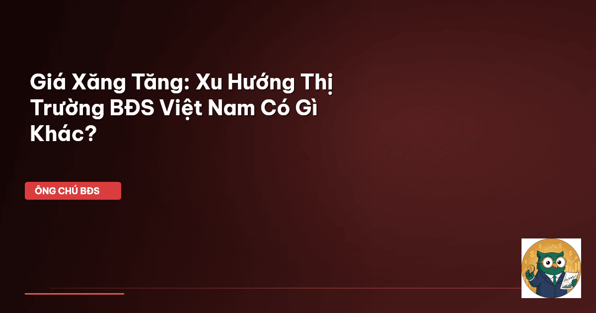 Giá Xăng Tăng: Xu Hướng Thị Trường BĐS Việt Nam Có Gì Khác?
