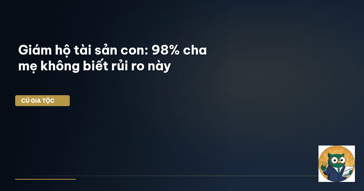 Giám hộ tài sản con: 98% cha mẹ không biết rủi ro này