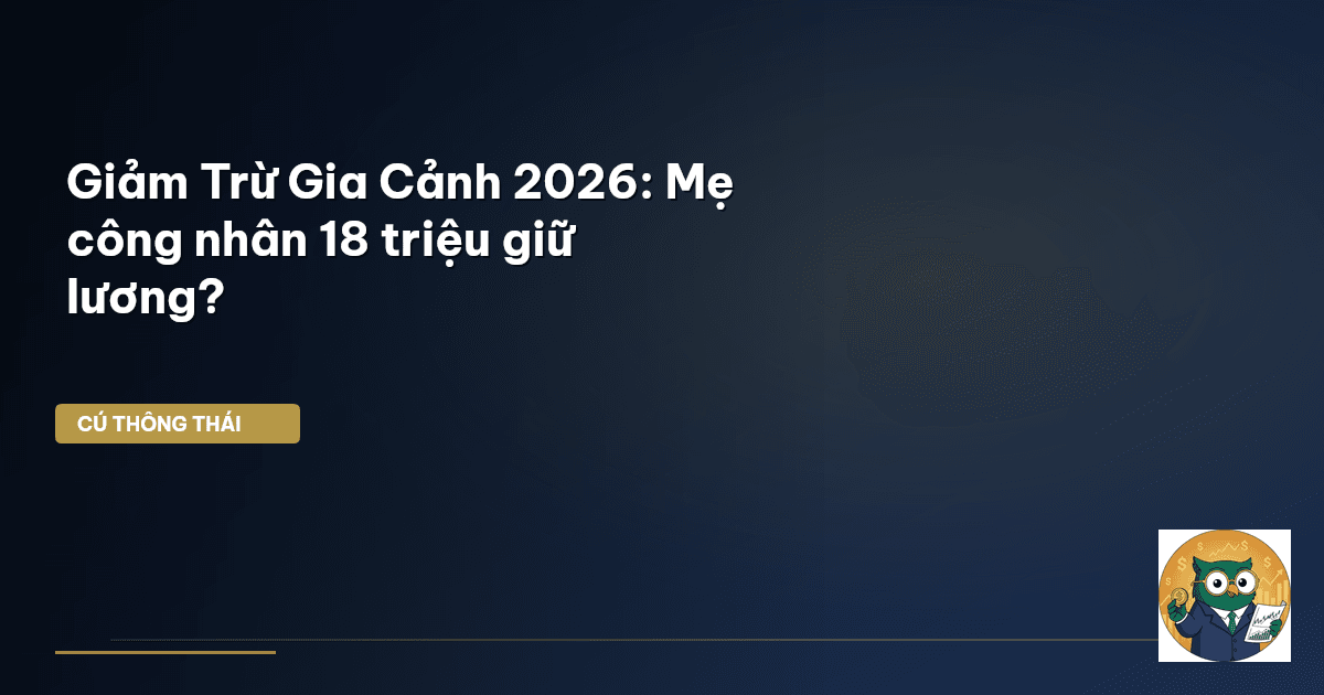 Giảm Trừ Gia Cảnh 2026: Mẹ công nhân 18 triệu giữ lương?