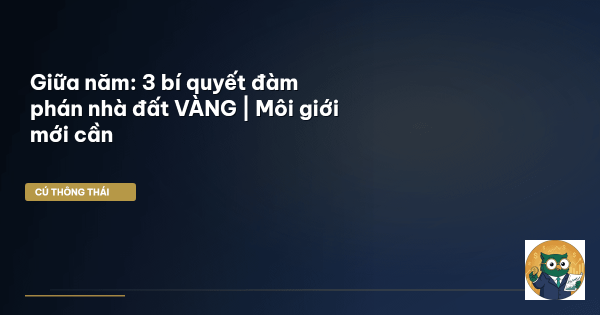 Giữa năm: 3 bí quyết đàm phán nhà đất VÀNG | Môi giới mới cần