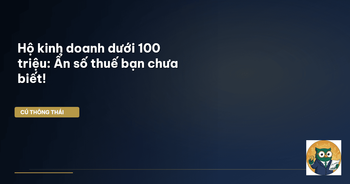 Hộ kinh doanh dưới 100 triệu: Ẩn số thuế bạn chưa biết!