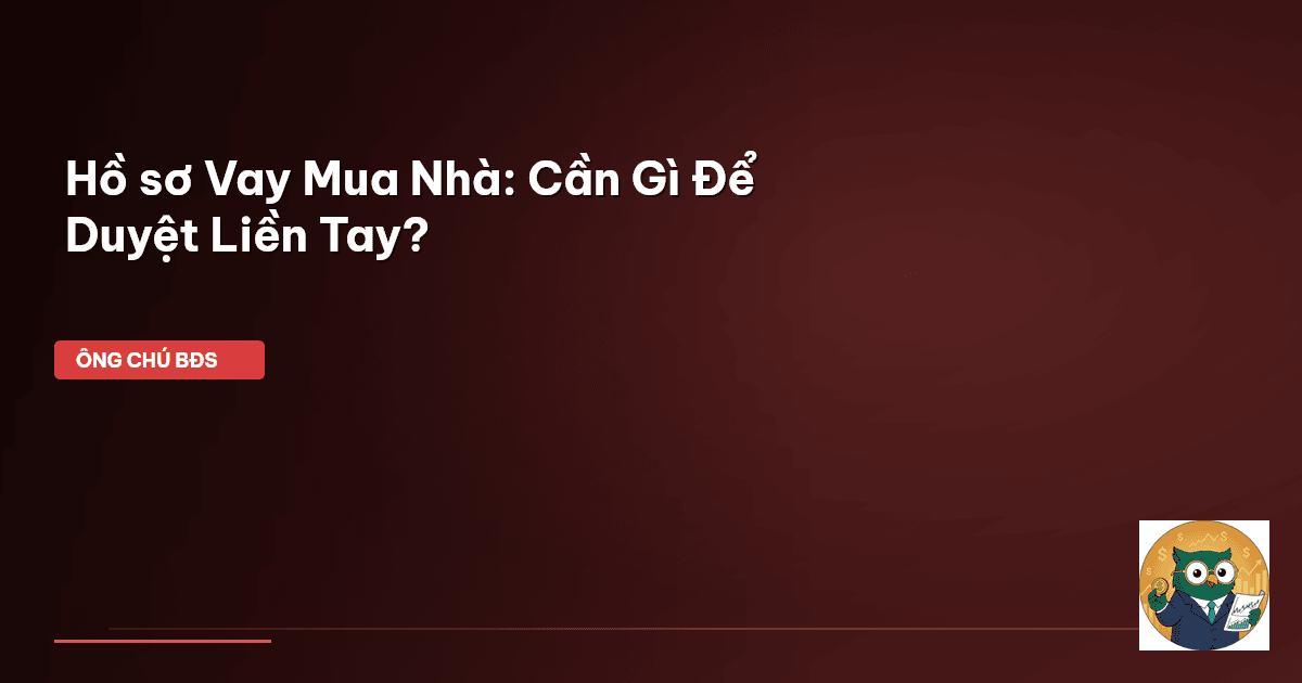 Hồ sơ Vay Mua Nhà: Cần Gì Để Duyệt Liền Tay?