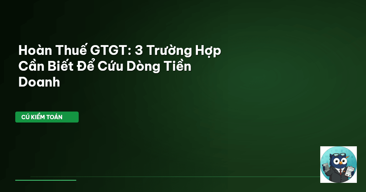 Hoàn Thuế GTGT: 3 Trường Hợp Cần Biết Để Cứu Dòng Tiền Doanh