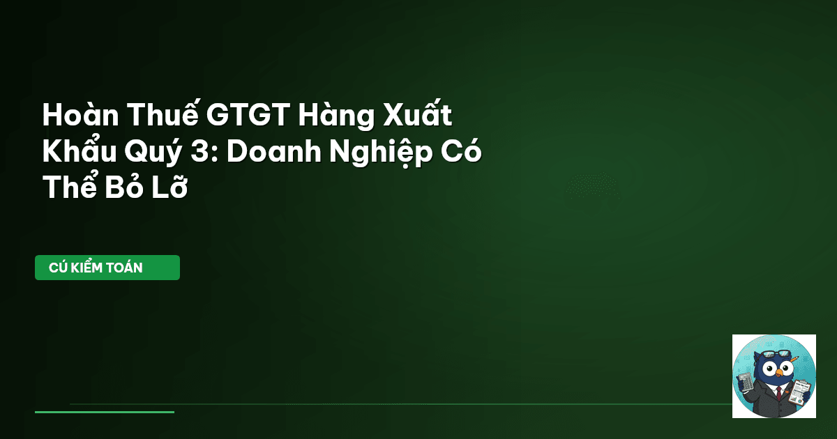 Hoàn Thuế GTGT Hàng Xuất Khẩu Quý 3: Doanh Nghiệp Có Thể Bỏ Lỡ