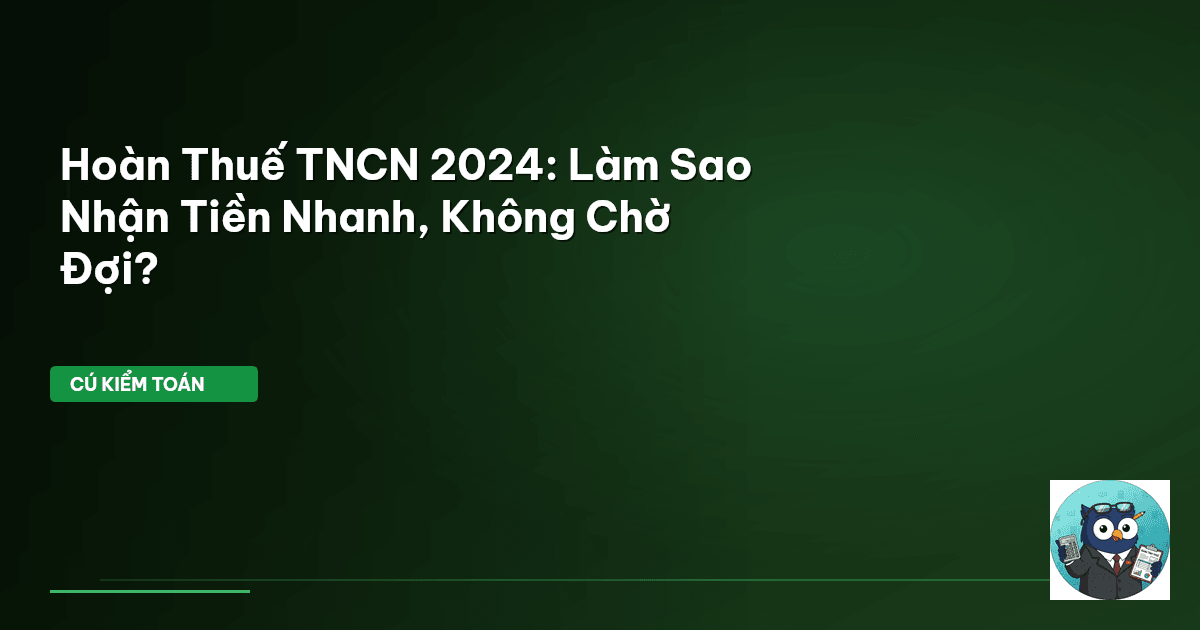 Hoàn Thuế TNCN 2024: Làm Sao Nhận Tiền Nhanh, Không Chờ Đợi?