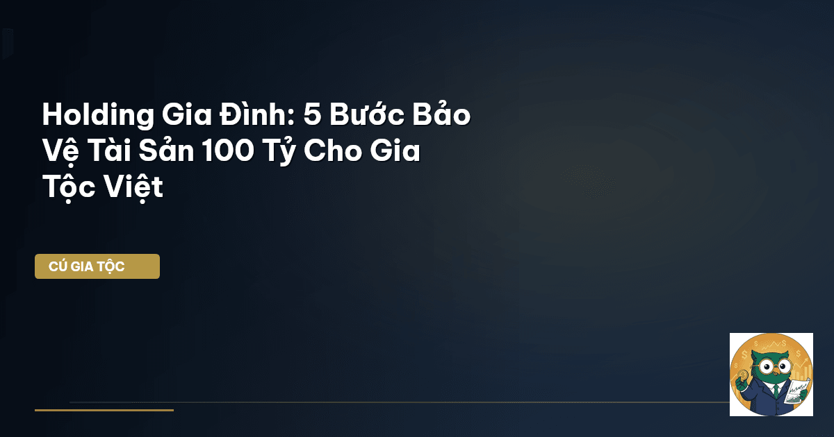 Holding Gia Đình: 5 Bước Bảo Vệ Tài Sản 100 Tỷ Cho Gia Tộc Việt