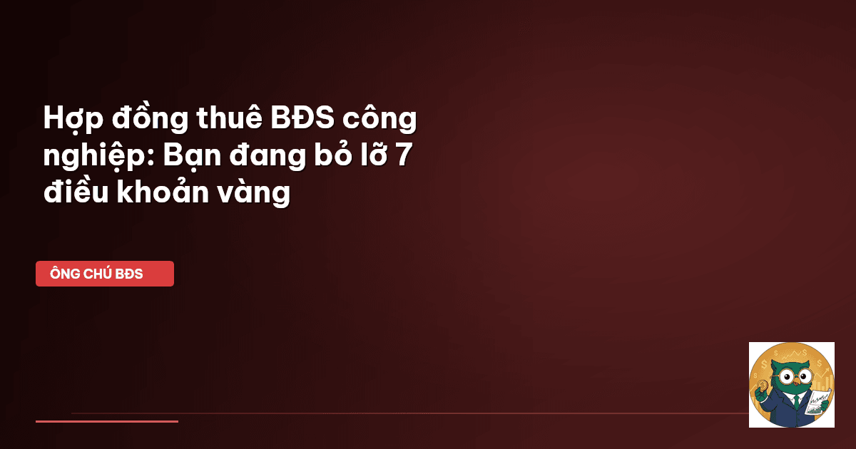 Hợp đồng thuê BĐS công nghiệp: Bạn đang bỏ lỡ 7 điều khoản vàng