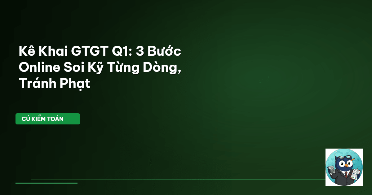 Kê Khai GTGT Q1: 3 Bước Online ‘Soi Kỹ Từng Dòng’, Tránh Phạt