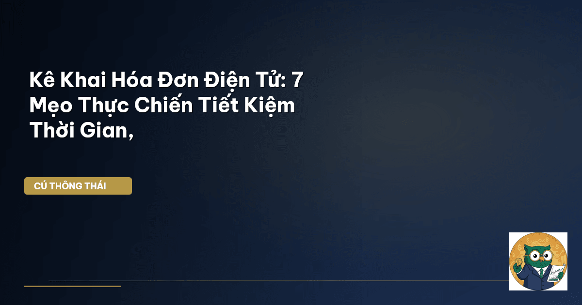 Kê Khai Hóa Đơn Điện Tử: 7 Mẹo Thực Chiến Tiết Kiệm Thời Gian,