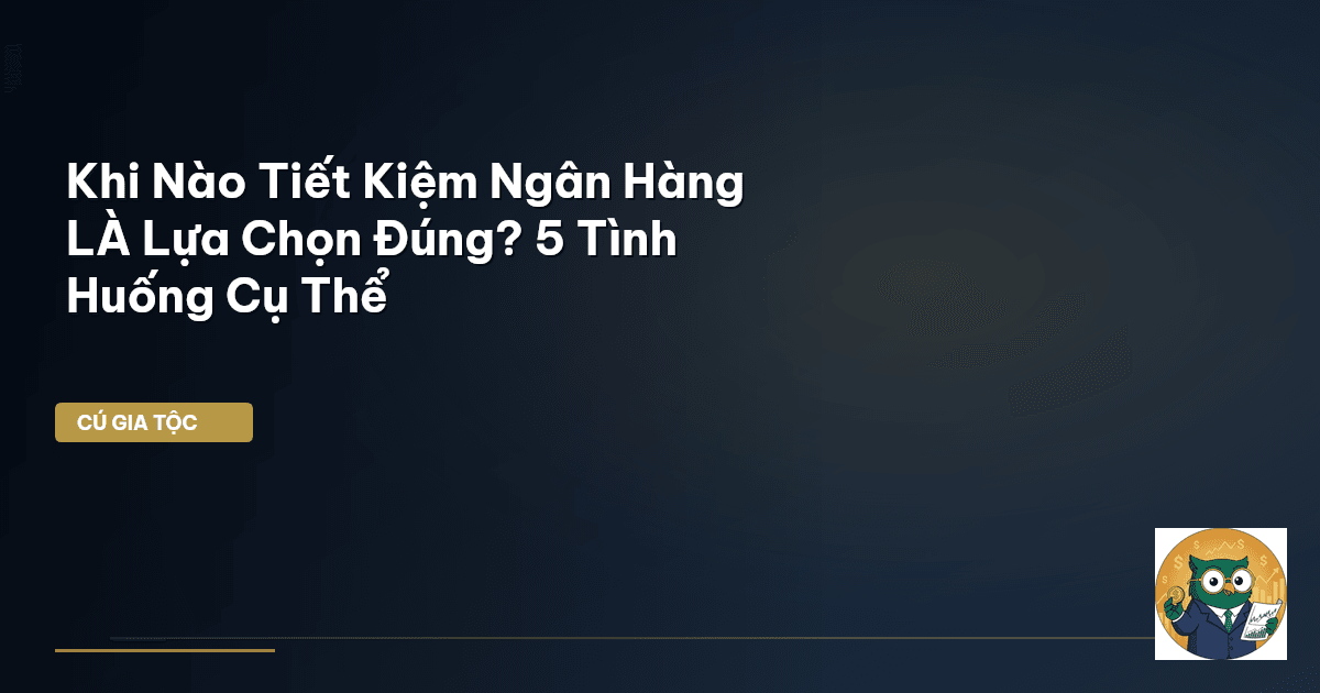 Khi Nào Tiết Kiệm Ngân Hàng LÀ Lựa Chọn Đúng? 5 Tình Huống Cụ Thể