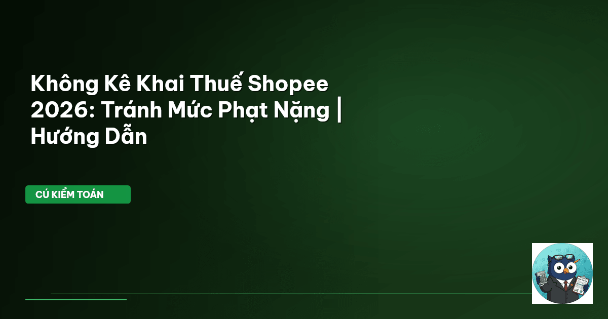 Không Kê Khai Thuế Shopee 2026: Tránh Mức Phạt Nặng | Hướng Dẫn