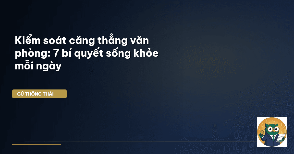 Kiểm soát căng thẳng văn phòng: 7 bí quyết sống khỏe mỗi ngày