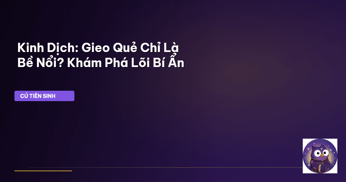 Kinh Dịch: Gieo Quẻ Chỉ Là Bề Nổi? Khám Phá Lõi Bí Ẩn